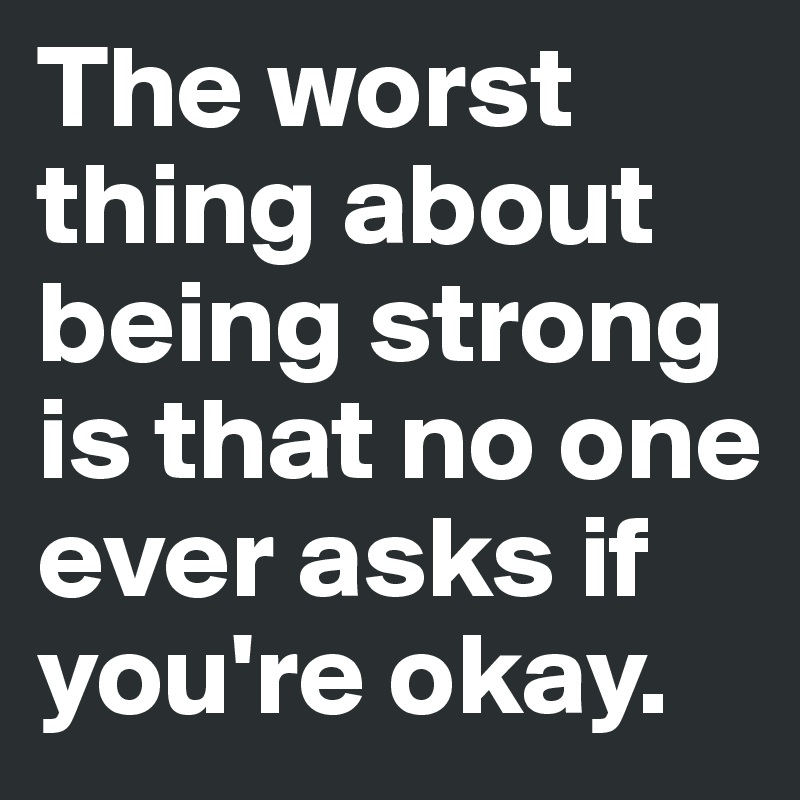 The worst thing about being strong is that no one ever asks if you're okay.