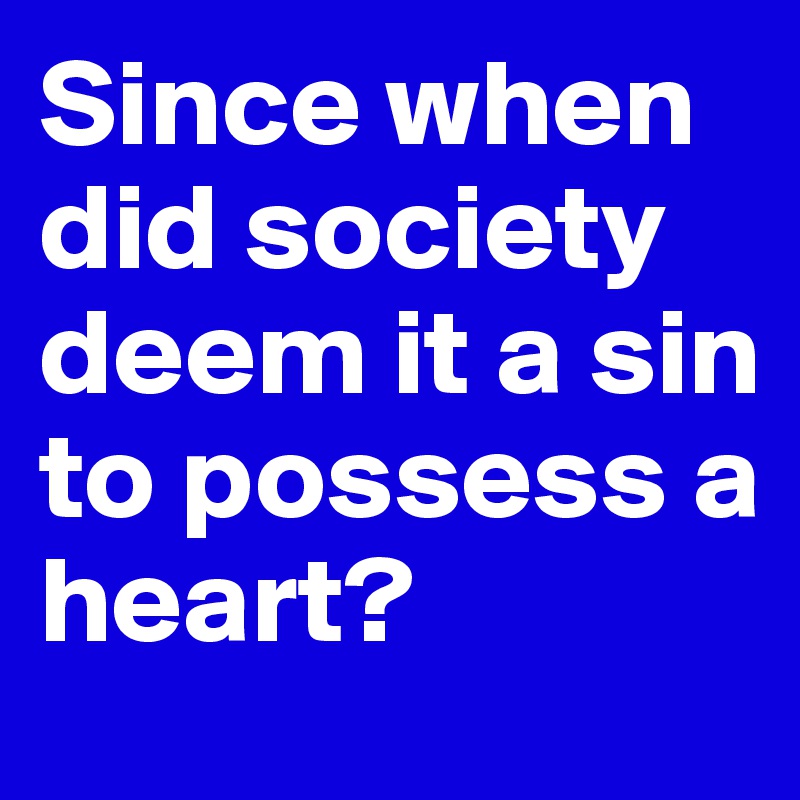 Since when did society deem it a sin to possess a heart?