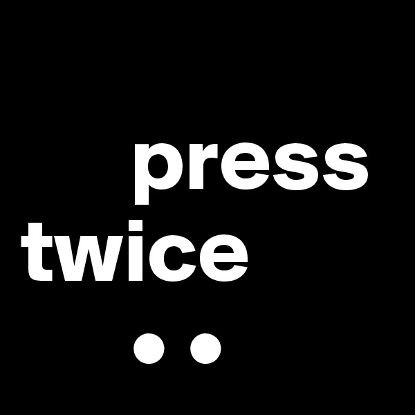 
      press twice
      • •