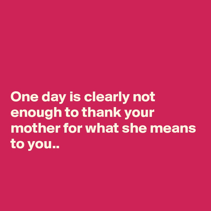 




One day is clearly not enough to thank your mother for what she means to you..


