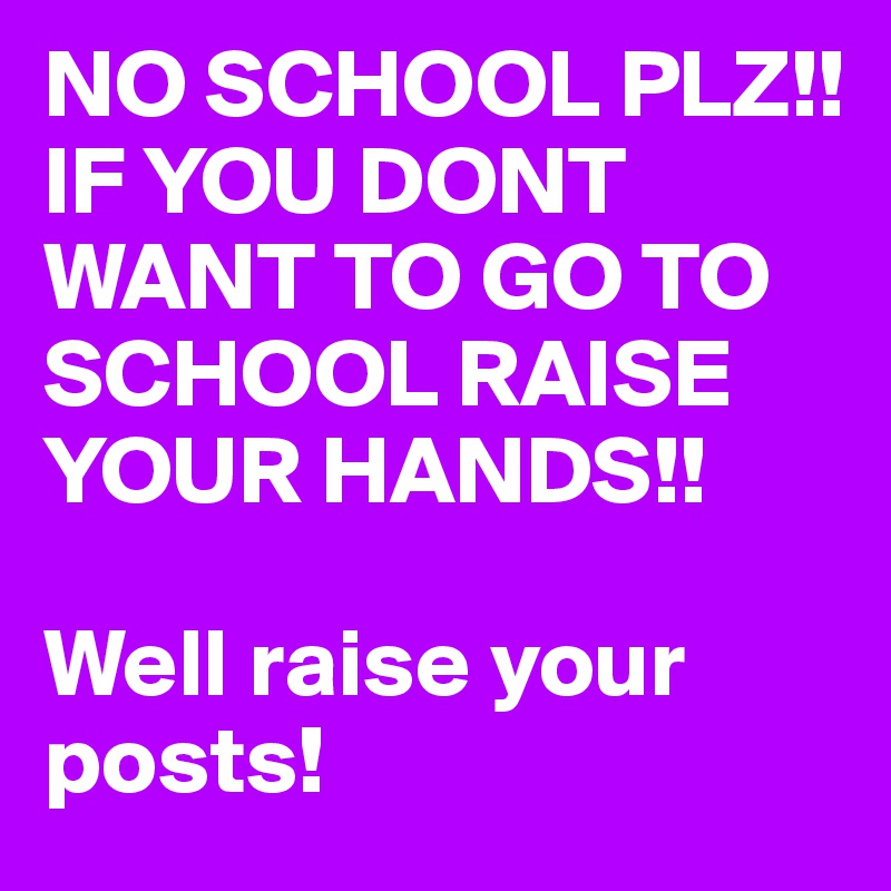 NO SCHOOL PLZ!! IF YOU DONT WANT TO GO TO SCHOOL RAISE YOUR HANDS!!

Well raise your posts!