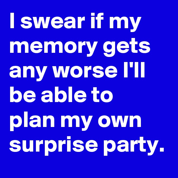 I swear if my memory gets any worse I'll be able to plan my own surprise party.