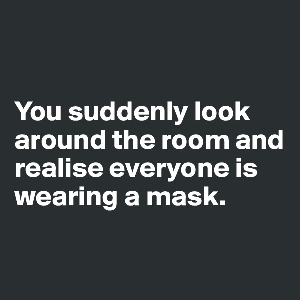 


You suddenly look around the room and realise everyone is wearing a mask.

