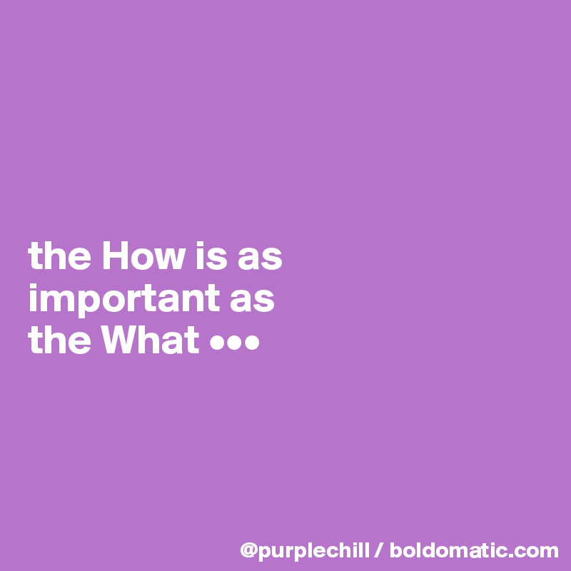 




the How is as 
important as 
the What •••



