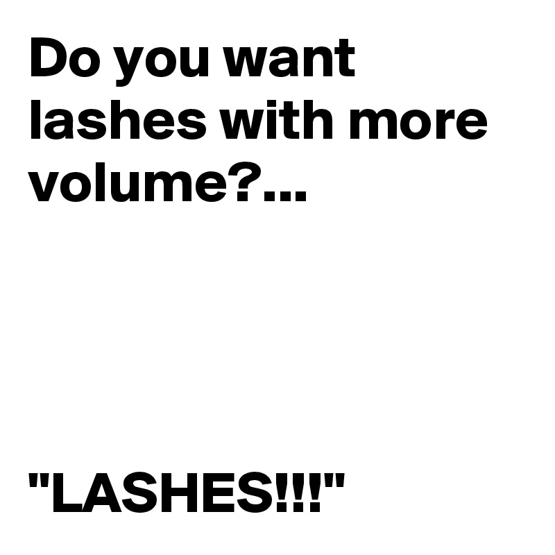 Do you want lashes with more volume?... 




"LASHES!!!" 