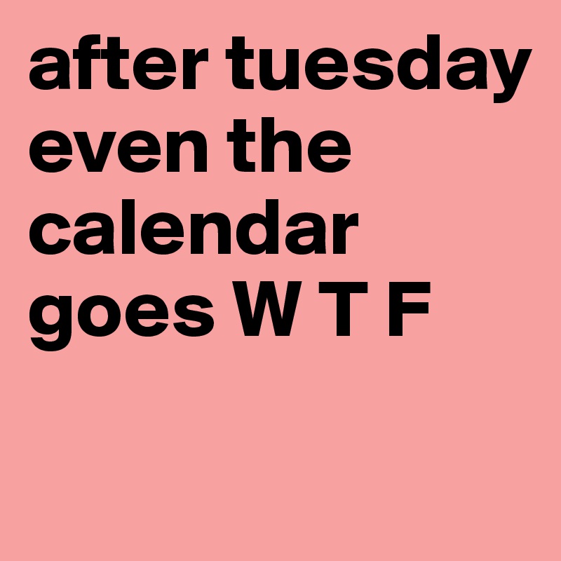 after tuesday even the calendar goes W T F        

