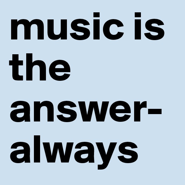 music is the answer- always