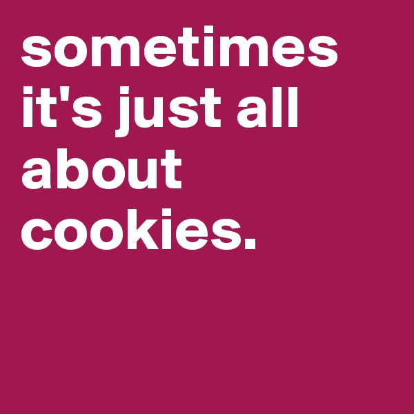 sometimes it's just all about cookies.

