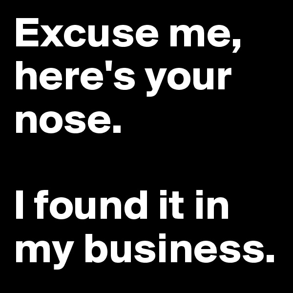 Excuse me, here's your nose. 

I found it in my business.