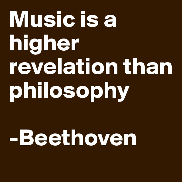 Music is a higher revelation than philosophy

-Beethoven