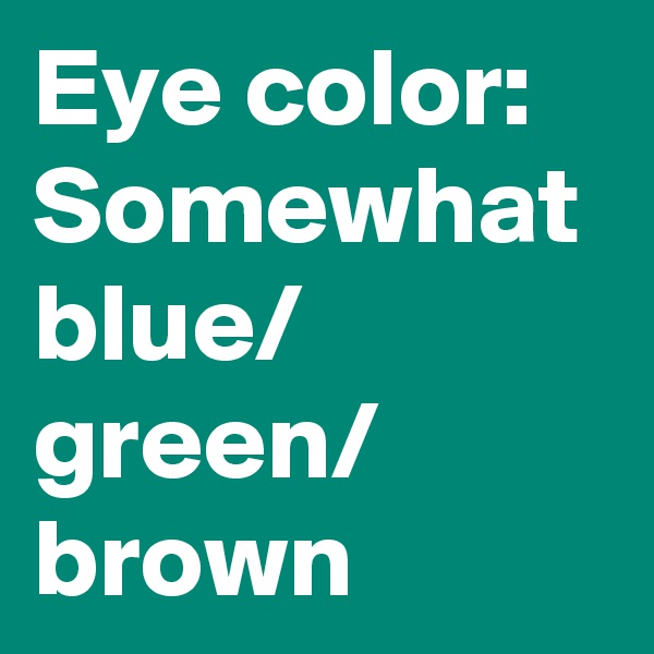 Eye color: Somewhat blue/
green/
brown
