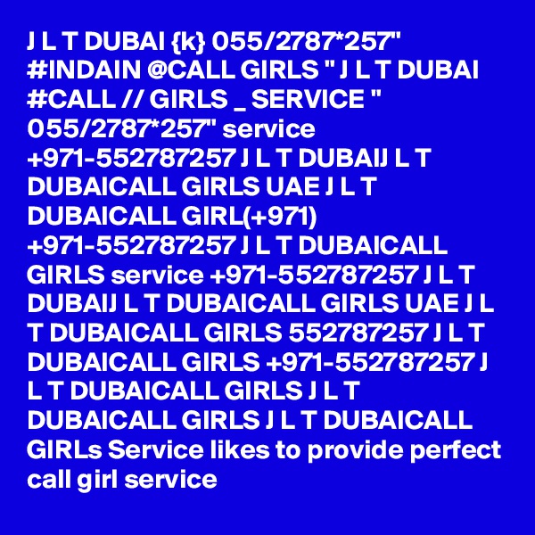 J L T DUBAI {k} 055/2787*257" #INDAIN @CALL GIRLS " J L T DUBAI #CALL // GIRLS _ SERVICE " 055/2787*257" service +971-552787257 J L T DUBAIJ L T DUBAICALL GIRLS UAE J L T DUBAICALL GIRL(+971) +971-552787257 J L T DUBAICALL GIRLS service +971-552787257 J L T DUBAIJ L T DUBAICALL GIRLS UAE J L T DUBAICALL GIRLS 552787257 J L T DUBAICALL GIRLS +971-552787257 J L T DUBAICALL GIRLS J L T DUBAICALL GIRLS J L T DUBAICALL GIRLs Service likes to provide perfect call girl service