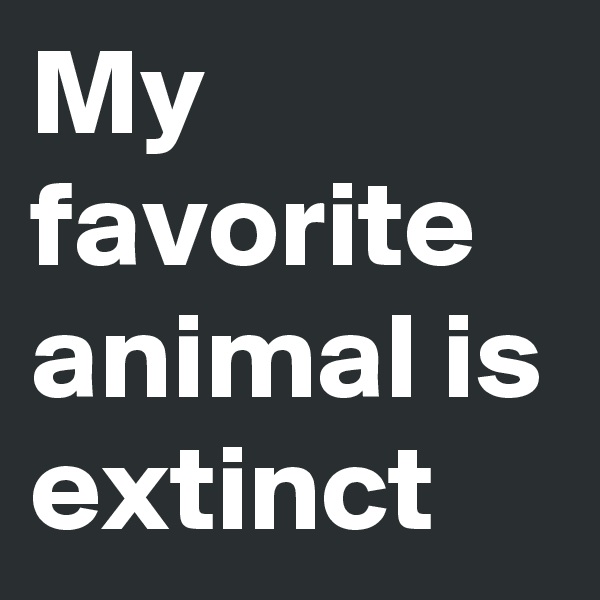 My favorite animal is extinct