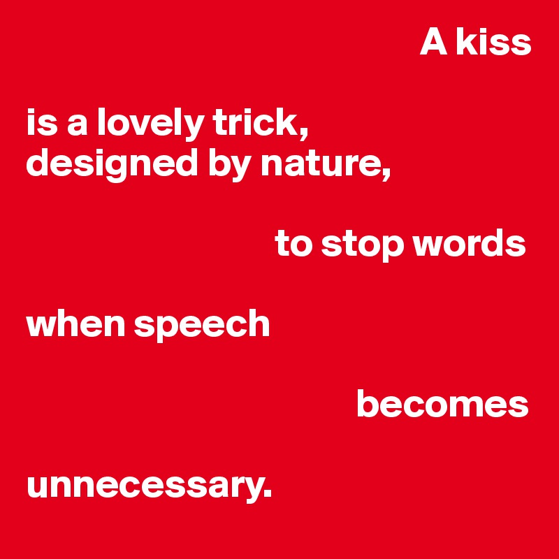                                                  A kiss

is a lovely trick,    
designed by nature, 

                               to stop words 

when speech 

                                         becomes

unnecessary. 