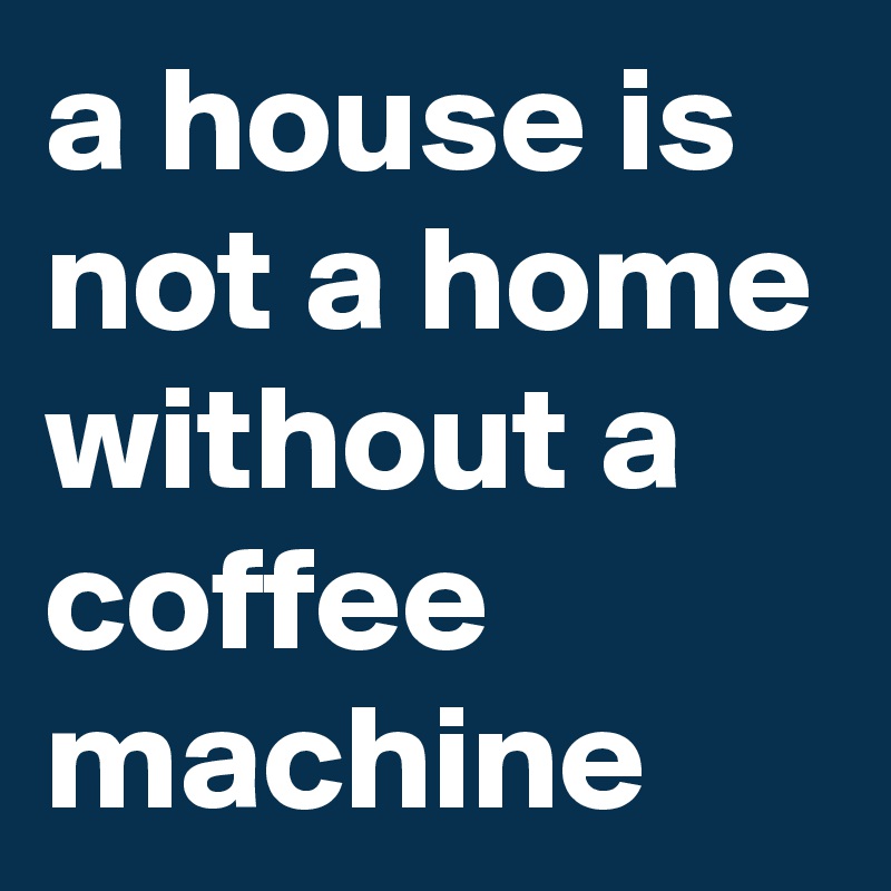 a house is not a home without a coffee machine