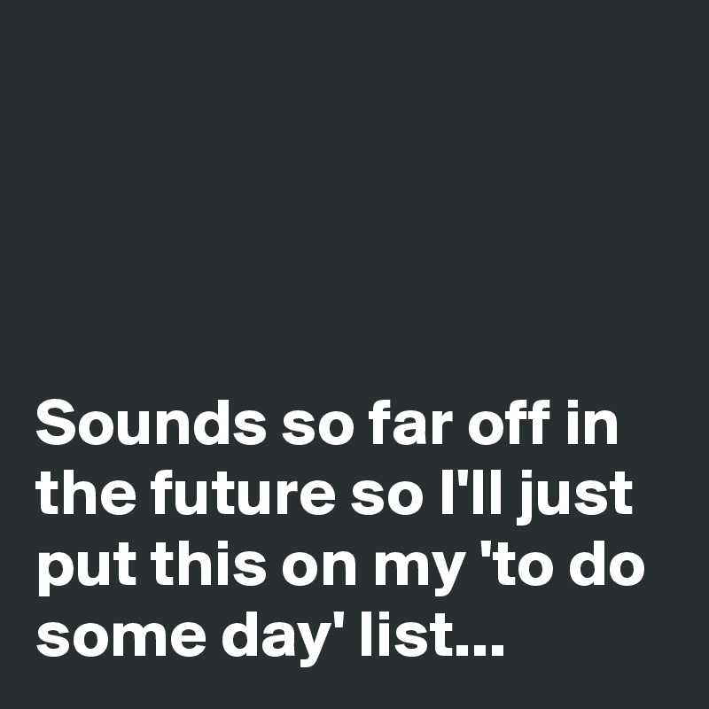 




Sounds so far off in the future so I'll just put this on my 'to do some day' list...