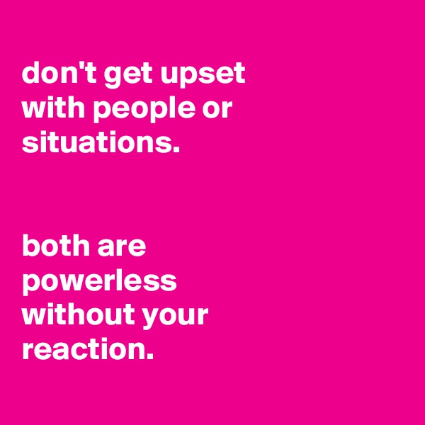 
don't get upset
with people or situations.


both are
powerless
without your
reaction.
