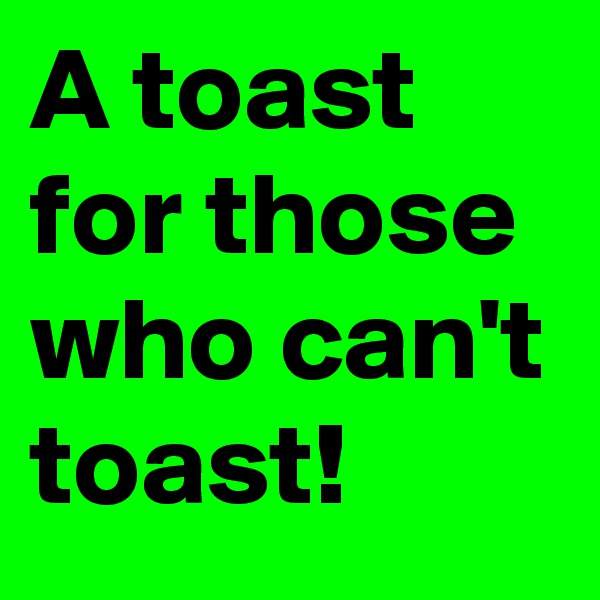 A toast for those who can't toast! 