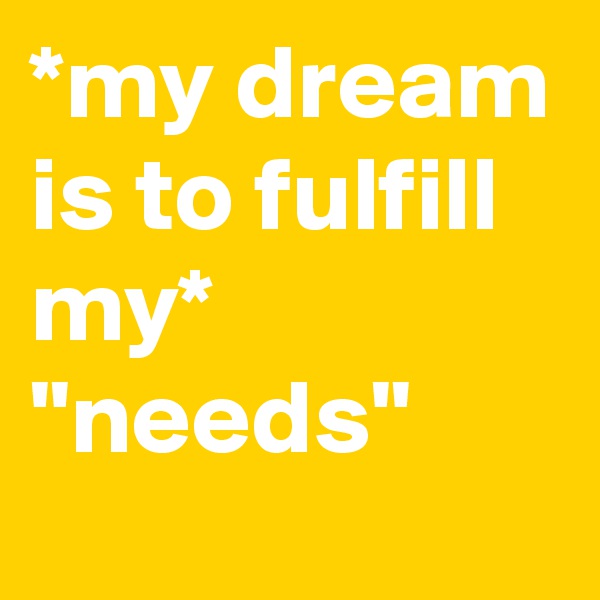 *my dream is to fulfill my* "needs"