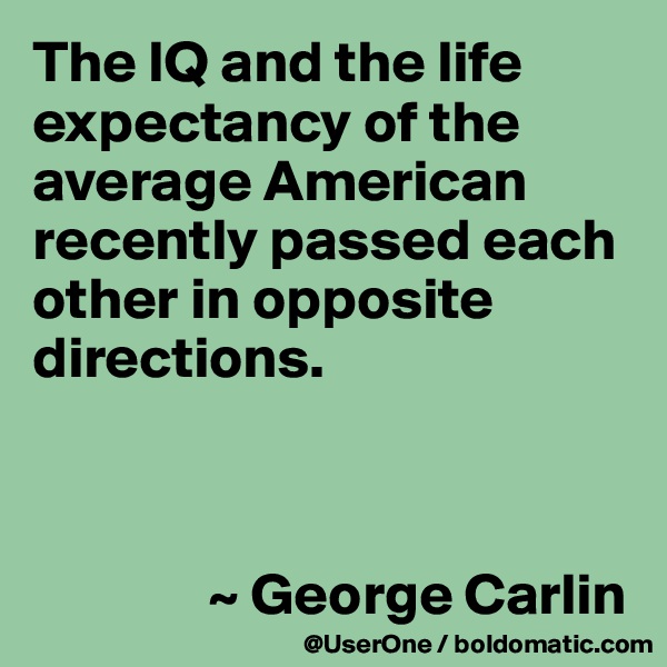 The IQ and the life expectancy of the average American recently passed each other in opposite directions.



               ~ George Carlin