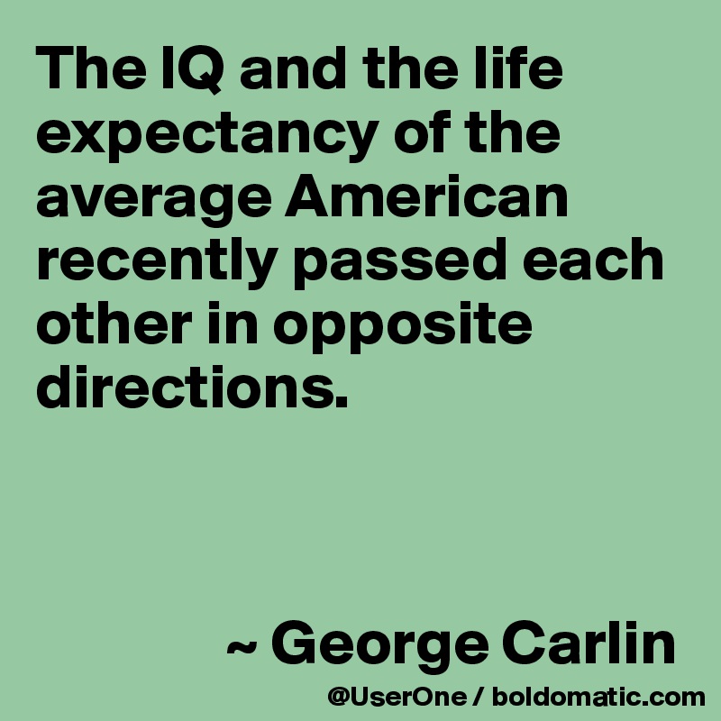 The IQ and the life expectancy of the average American recently passed each other in opposite directions.



               ~ George Carlin