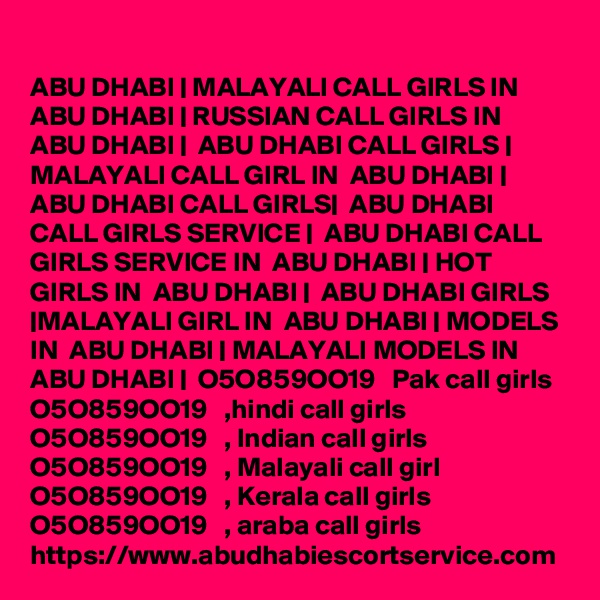 ABU DHABI | MALAYALI CALL GIRLS IN  ABU DHABI | RUSSIAN CALL GIRLS IN  ABU DHABI |  ABU DHABI CALL GIRLS | MALAYALI CALL GIRL IN  ABU DHABI |  ABU DHABI CALL GIRLS|  ABU DHABI CALL GIRLS SERVICE |  ABU DHABI CALL GIRLS SERVICE IN  ABU DHABI | HOT GIRLS IN  ABU DHABI |  ABU DHABI GIRLS |MALAYALI GIRL IN  ABU DHABI | MODELS IN  ABU DHABI | MALAYALI MODELS IN  ABU DHABI |  O5O859OO19   Pak call girls  O5O859OO19   ,hindi call girls  O5O859OO19   , Indian call girls  O5O859OO19   , Malayali call girl  O5O859OO19   , Kerala call girls  O5O859OO19   , araba call girls
https://www.abudhabiescortservice.com