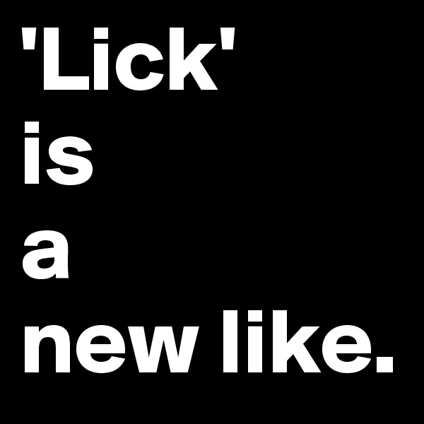 'Lick'
is
a
new like.