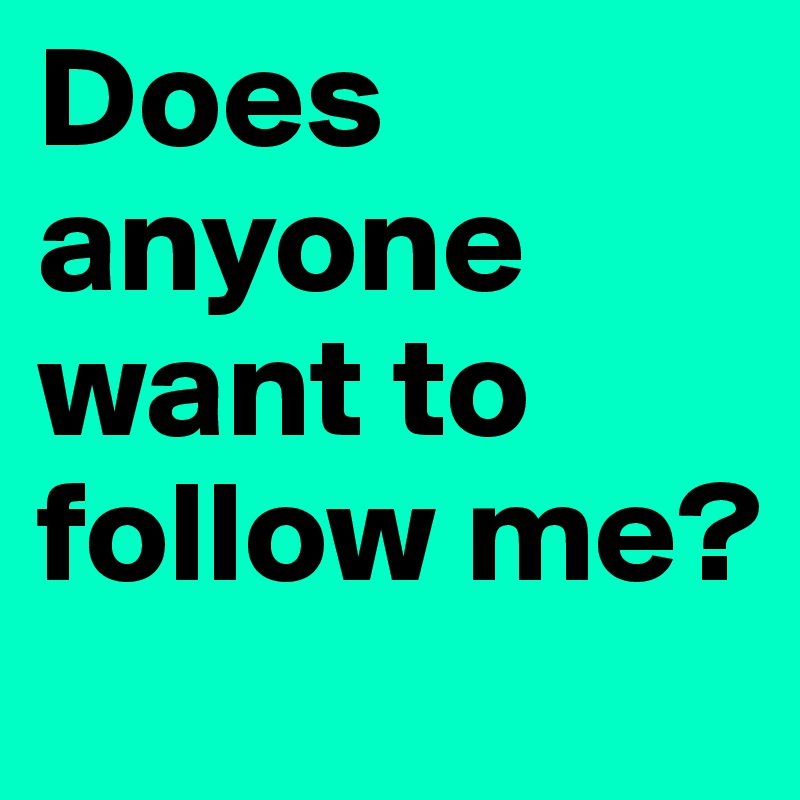 Does anyone want to follow me? 