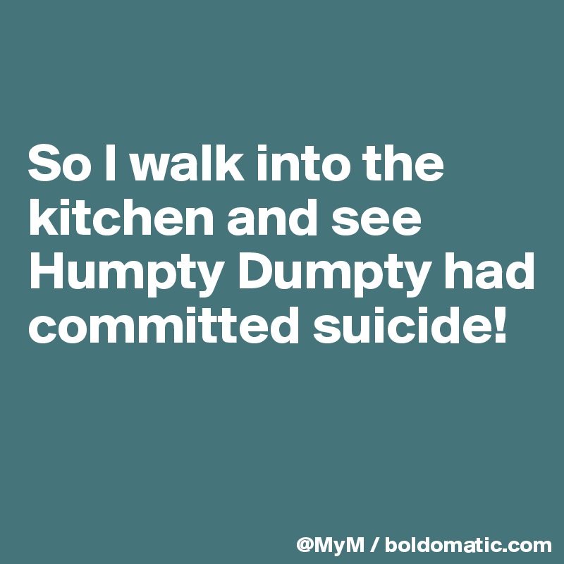 

So I walk into the kitchen and see Humpty Dumpty had committed suicide!


