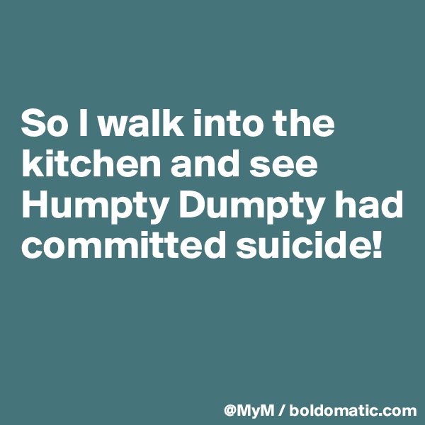 

So I walk into the kitchen and see Humpty Dumpty had committed suicide!


