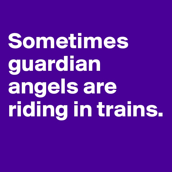 
Sometimes guardian angels are riding in trains.
