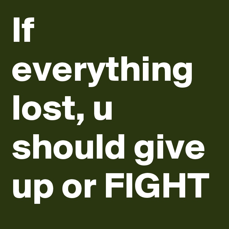 If everything lost, u should give up or FIGHT