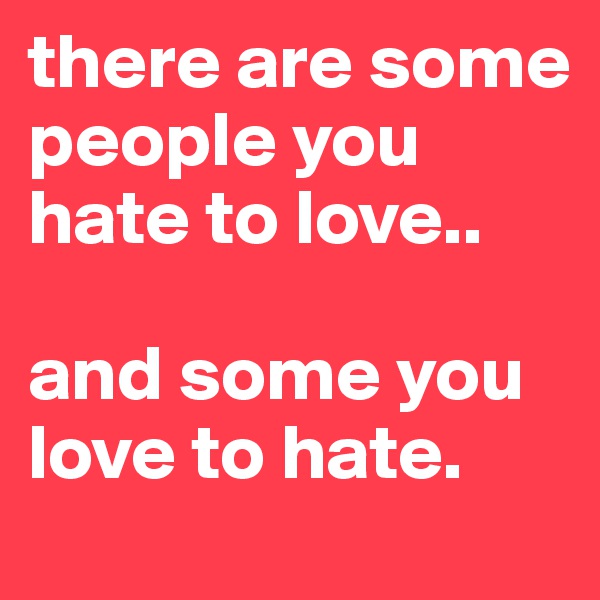 there are some people you hate to love..

and some you love to hate.