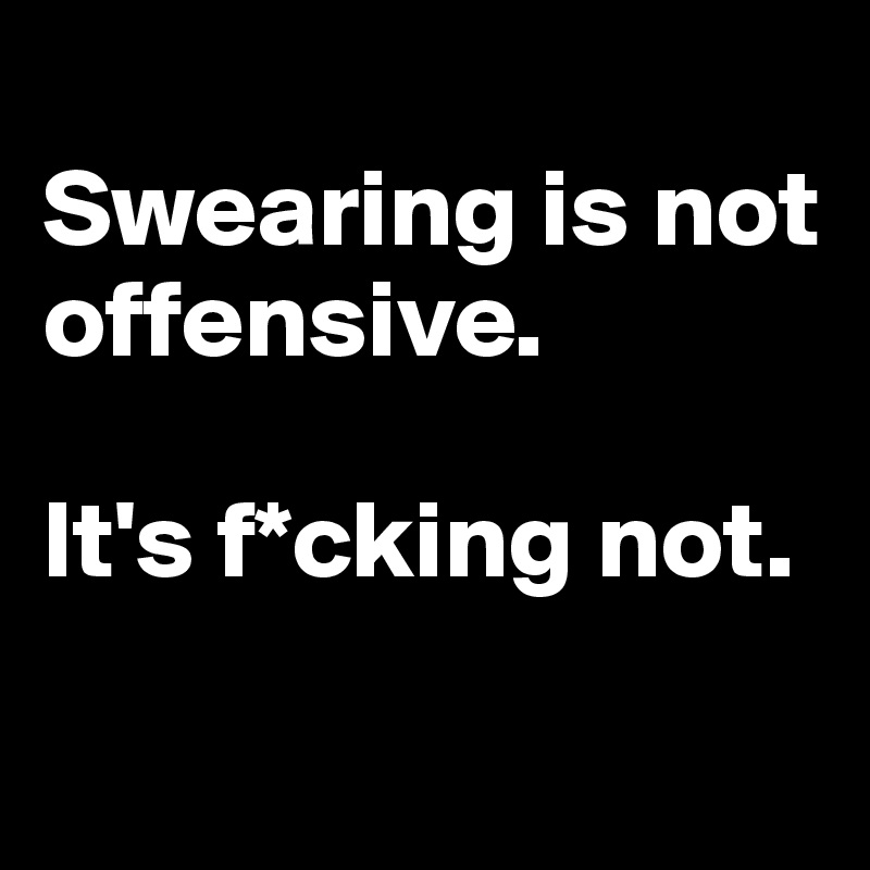 
Swearing is not  offensive. 

It's f*cking not.

