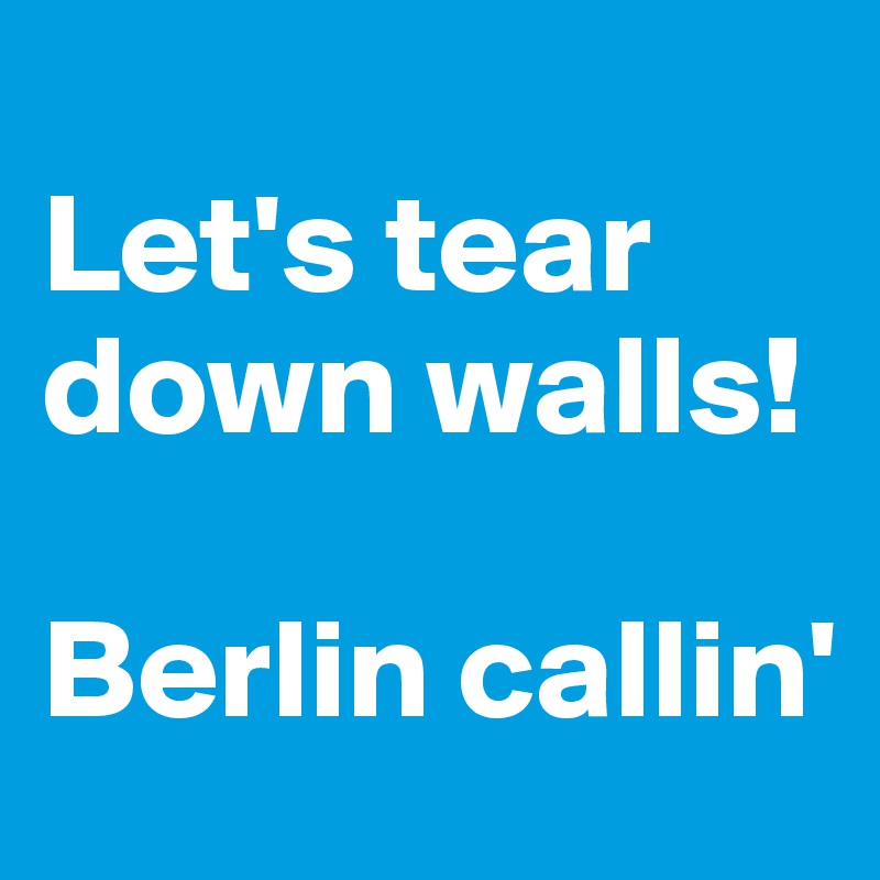 
Let's tear down walls!

Berlin callin'