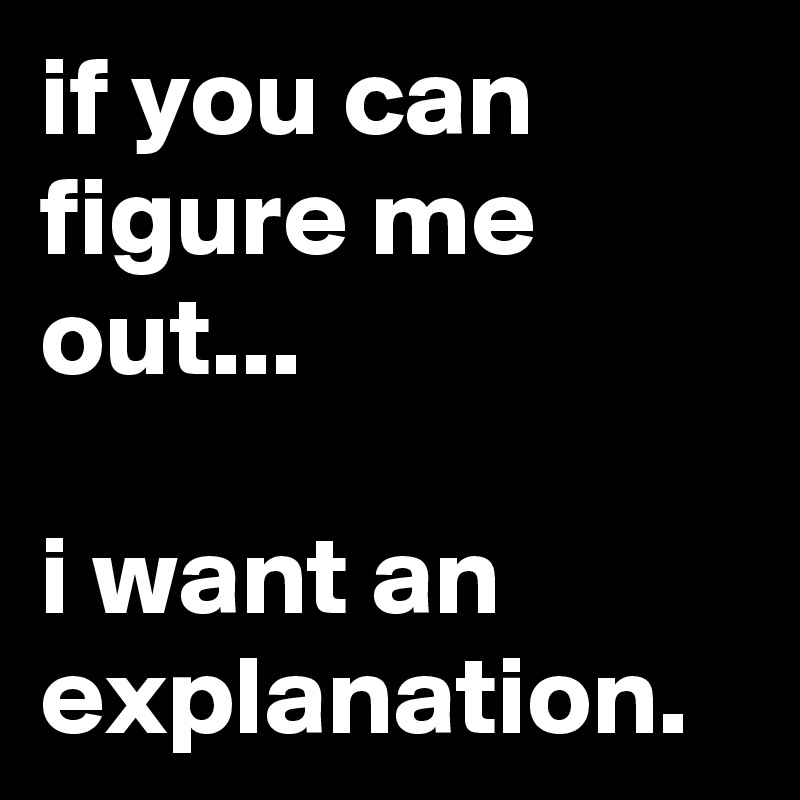 if you can figure me out...

i want an explanation.