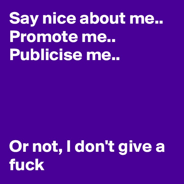 Say nice about me.. Promote me.. Publicise me.. 




Or not, I don't give a fuck
