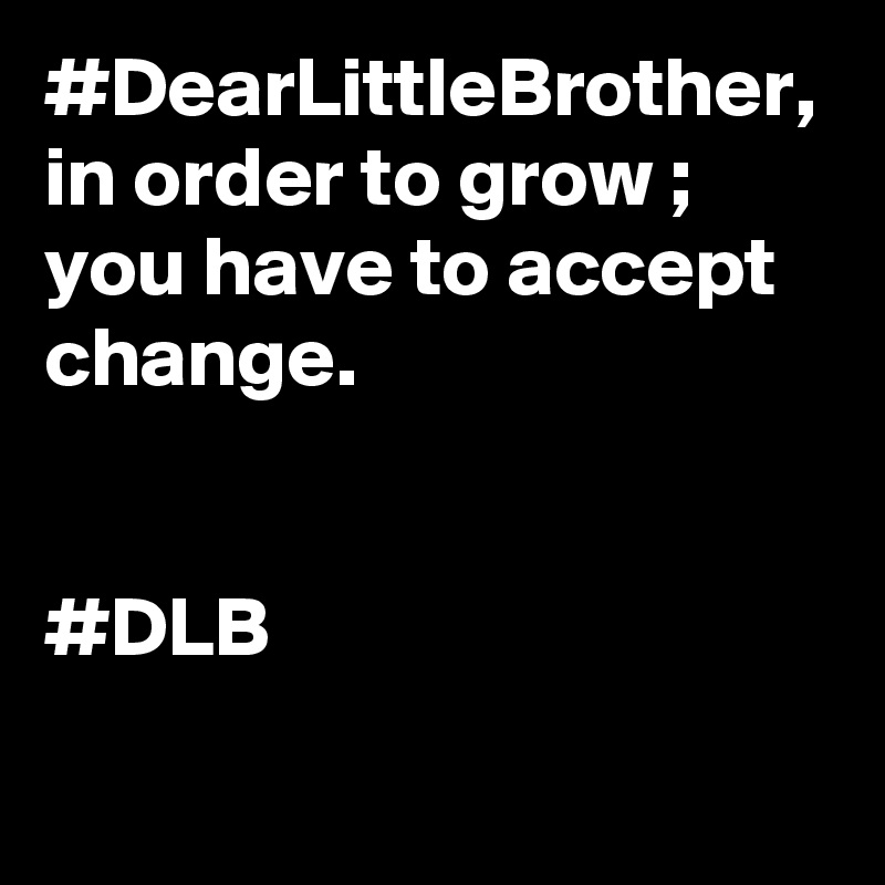 #DearLittleBrother, in order to grow ; you have to accept change.

 
#DLB