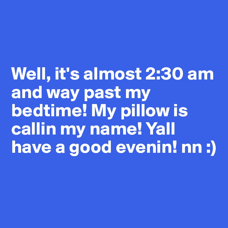 


Well, it's almost 2:30 am and way past my bedtime! My pillow is callin my name! Yall have a good evenin! nn :) 

