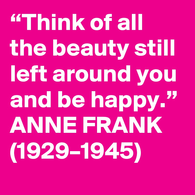 “Think of all the beauty still left around you and be happy.”
ANNE FRANK (1929–1945)