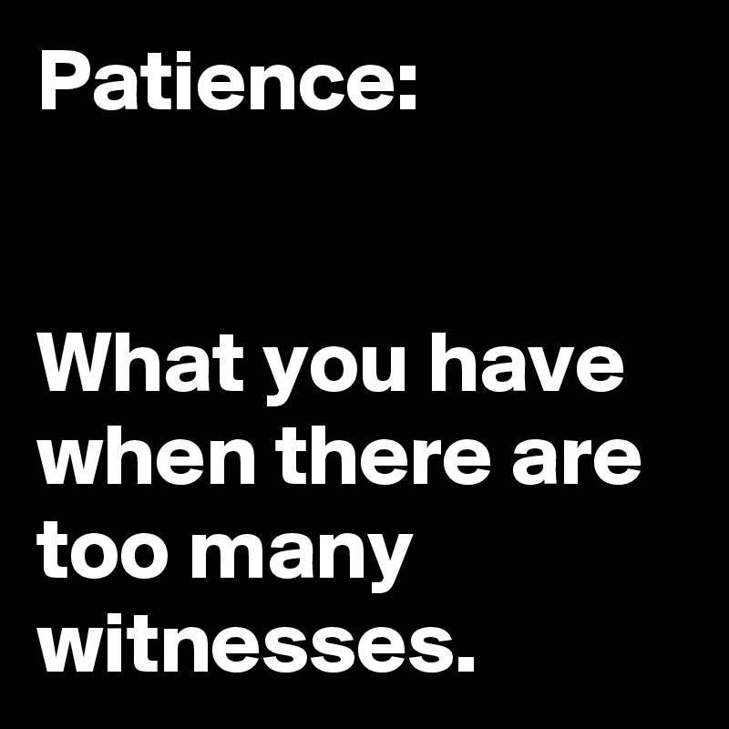 Patience:


What you have when there are too many witnesses. 