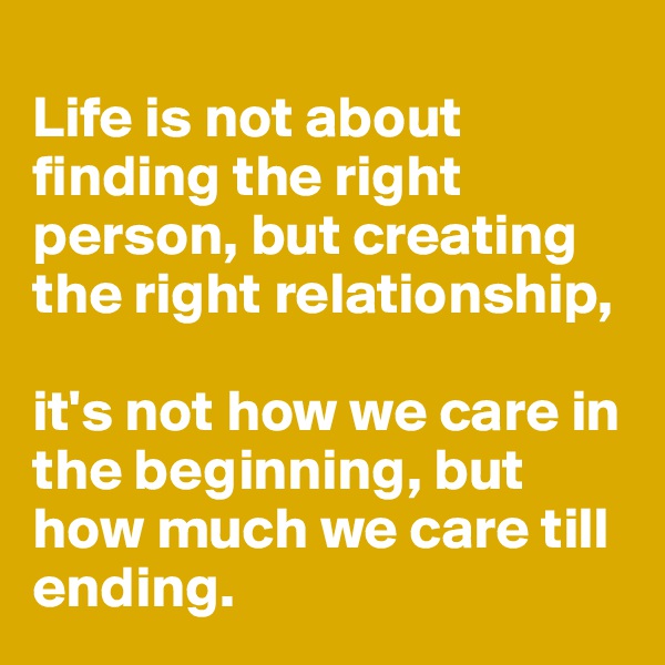 
Life is not about finding the right person, but creating the right relationship, 

it's not how we care in the beginning, but how much we care till ending.