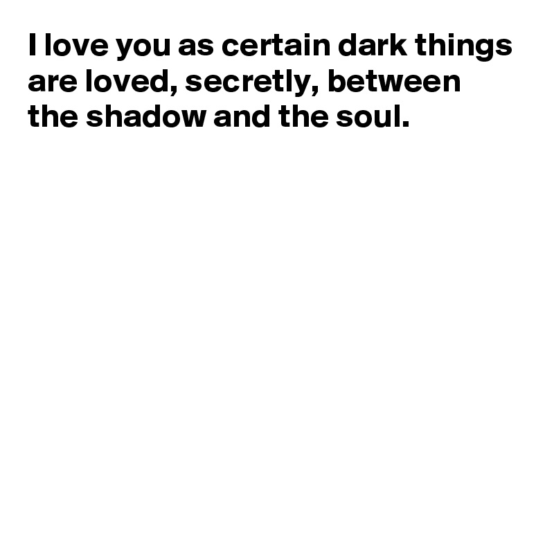 I love you as certain dark things are loved, secretly, between 
the shadow and the soul.









