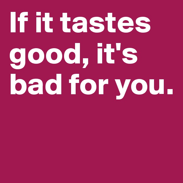 If it tastes good, it's bad for you.

