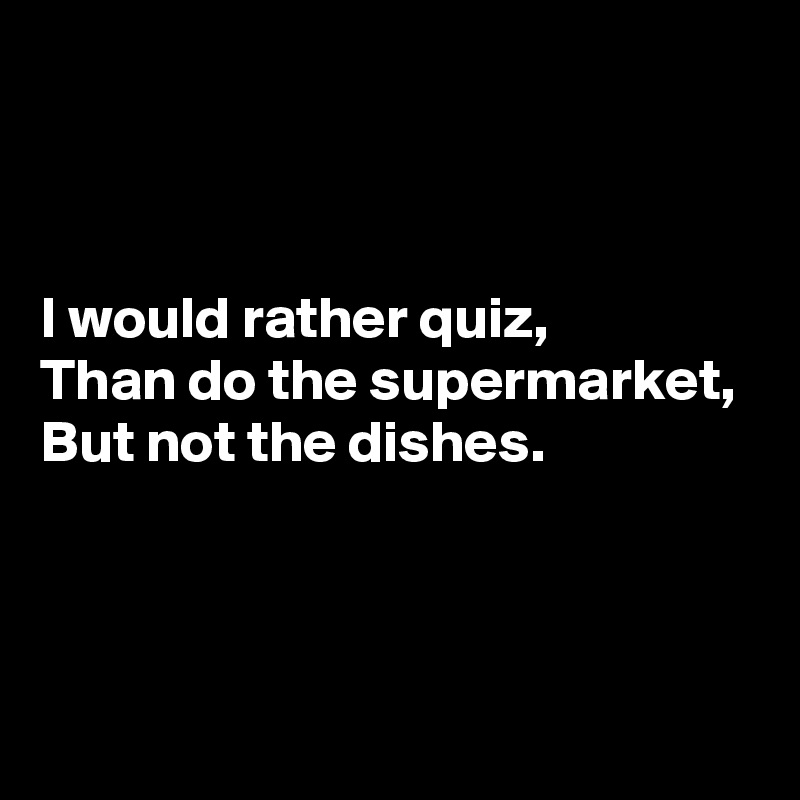 



I would rather quiz,
Than do the supermarket,
But not the dishes.



