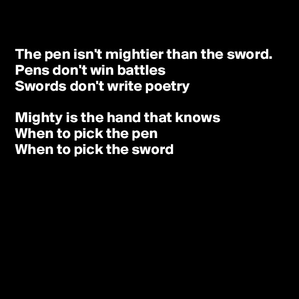 

The pen isn't mightier than the sword. 
Pens don't win battles 
Swords don't write poetry

Mighty is the hand that knows
When to pick the pen 
When to pick the sword 







