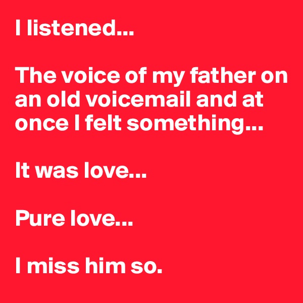 I listened...

The voice of my father on an old voicemail and at once I felt something...

It was love...

Pure love...

I miss him so.