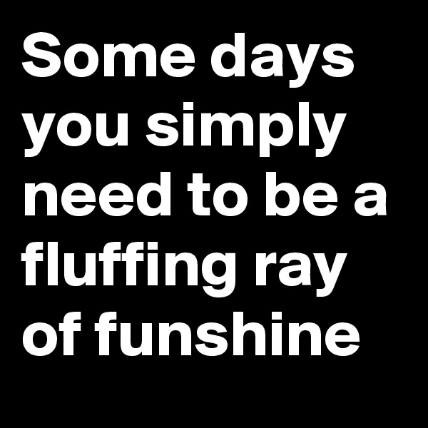 Some days you simply need to be a fluffing ray of funshine