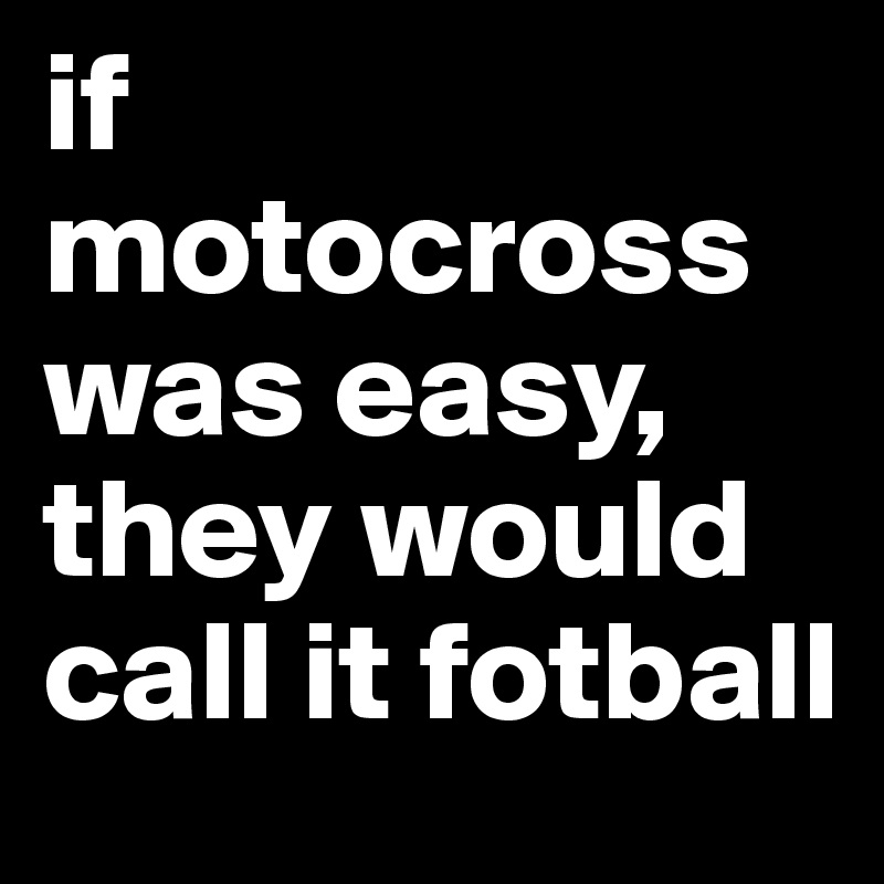 if motocross was easy, they would call it fotball