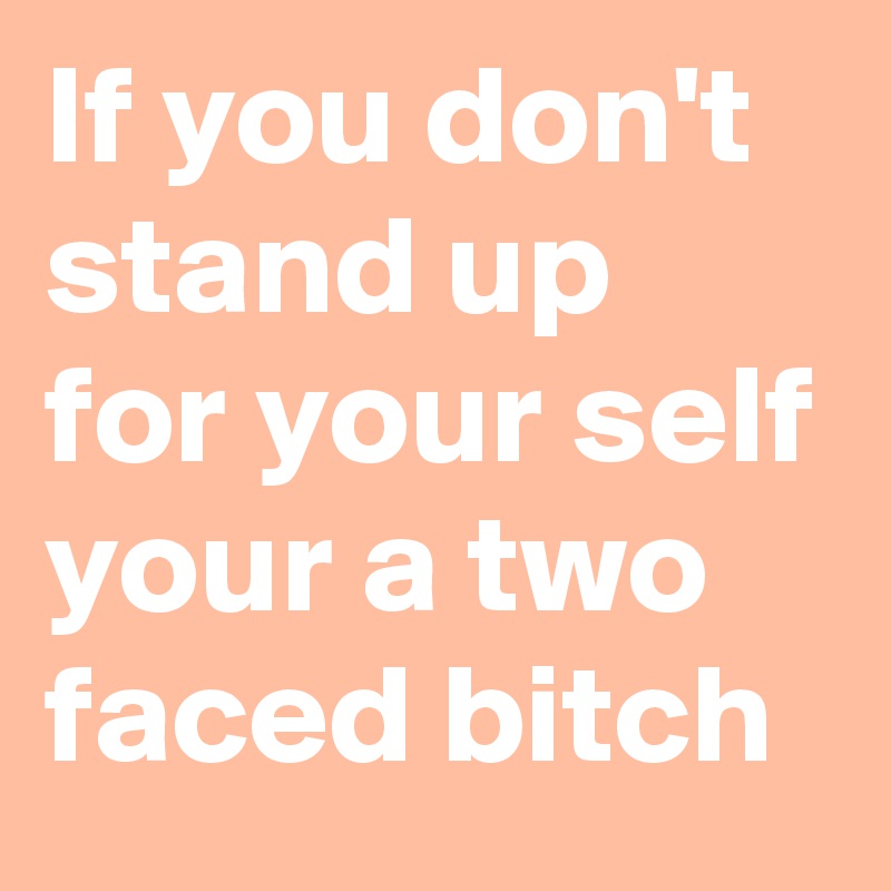 If you don't stand up for your self your a two faced bitch